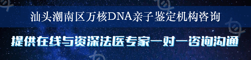 汕头潮南区万核DNA亲子鉴定机构咨询